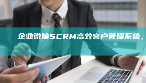 企业微信SCRM：高效客户管理系统，驱动企业营销新增长