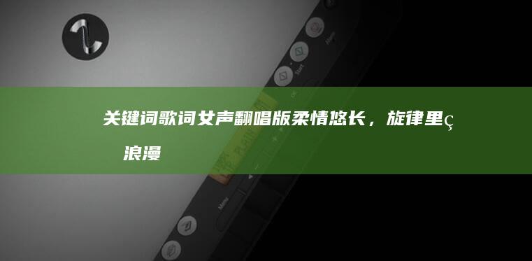 关键词歌词女声翻唱版：柔情悠长，旋律里的浪漫之歌